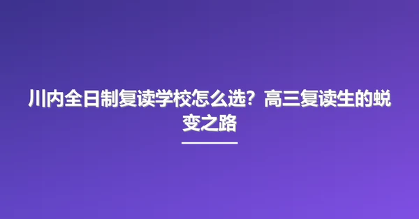 川内全日制复读学校怎么选?高三复读生的蜕变之路