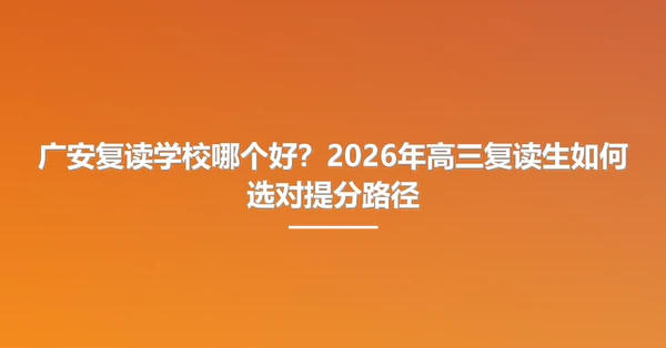 广安复读学校哪个好?2026年高三复读生如何选对提分路径