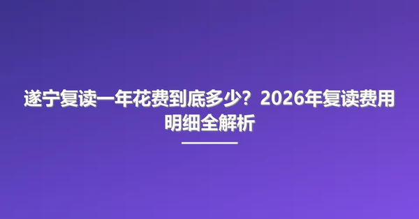 遂宁复读一年花费到底多少?2026年复读费用明细全解析