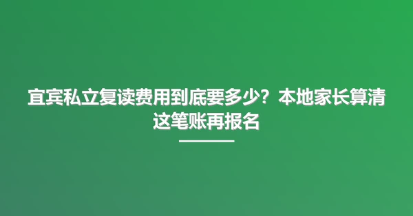 宜宾私立复读费用到底要多少?本地家长算清这笔账再报名