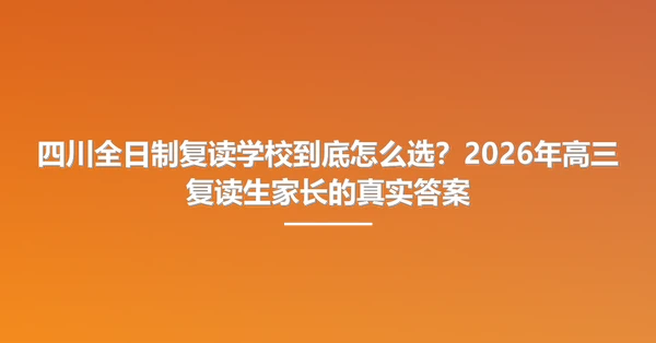 四川全日制复读学校到底怎么选?2026年高三复读生家长的真实答案