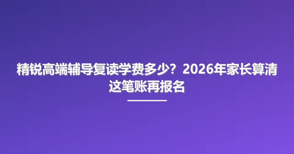 精锐高端辅导复读学费多少?2026年家长算清这笔账再报名