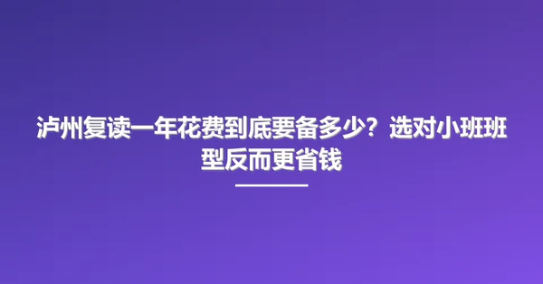 泸州复读一年花费到底要备多少?选对小班班型反而更省钱