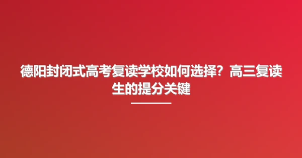 德阳封闭式高考复读学校如何选择?高三复读生的提分关键