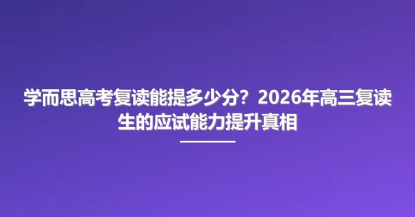 学而思高考复读能提多少分?2026年高三复读生的应试能力提升真相