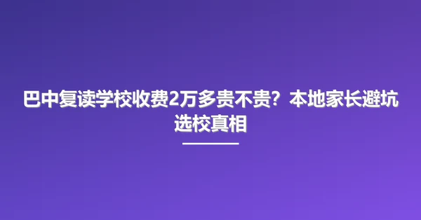 巴中复读学校收费2万多贵不贵?本地家长避坑选校真相