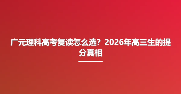 广元理科高考复读怎么选?2026年高三生的提分真相