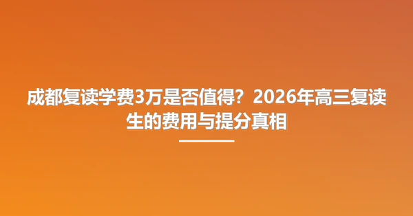 成都复读学费3万是否值得?2026年高三复读生的费用与提分真相