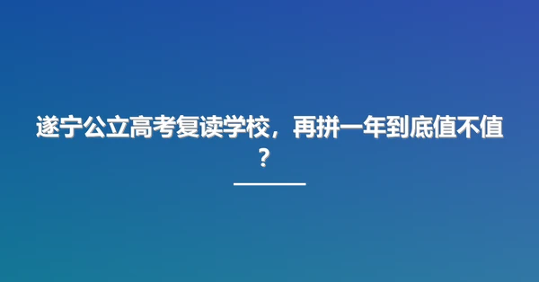 遂宁公立高考复读学校，再拼一年到底值不值？