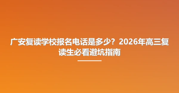 广安复读学校报名电话是多少?2026年高三复读生必看避坑指南