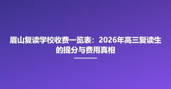 眉山复读学校收费一览表:2026年高三复读生的提分与费用真相