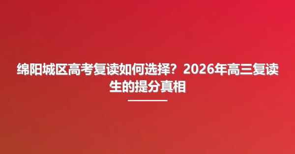 绵阳城区高考复读如何选择?2026年高三复读生的提分真相