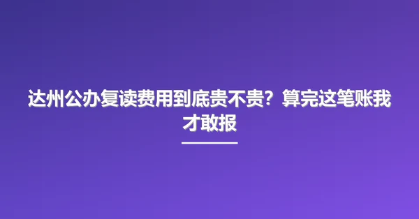 达州公办复读费用到底贵不贵?算完这笔账我才敢报