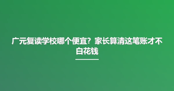 广元复读学校哪个便宜?家长算清这笔账才不白花钱