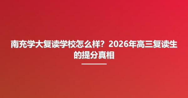 南充学大复读学校怎么样?2026年高三复读生的提分真相