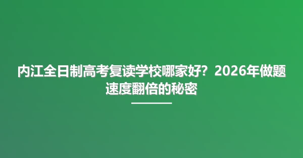 内江全日制高考复读学校哪家好?2026年做题速度翻倍的秘密
