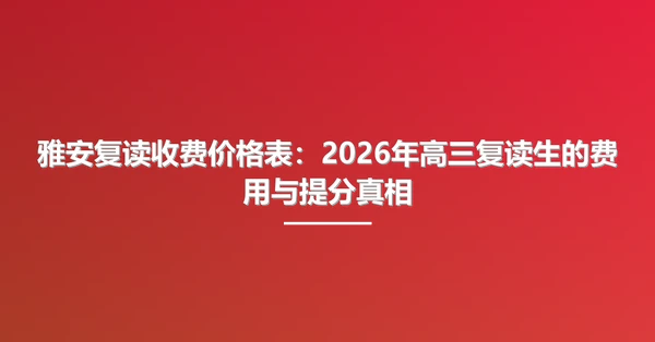 雅安复读收费价格表:2026年高三复读生的费用与提分真相