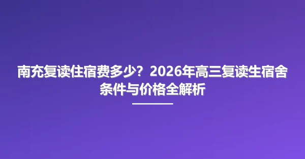 南充复读住宿费多少？2026年高三复读生宿舍条件与价格全解析