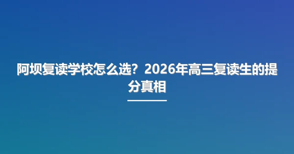 阿坝复读学校怎么选？2026年高三复读生的提分真相