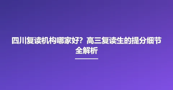 四川复读机构哪家好？高三复读生的提分细节全解析