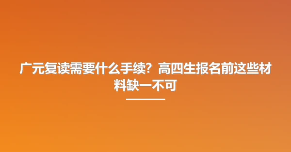 广元复读需要什么手续?高四生报名前这些材料缺一不可