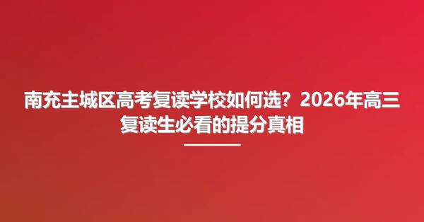 南充主城区高考复读学校如何选?2026年高三复读生必看的提分真相