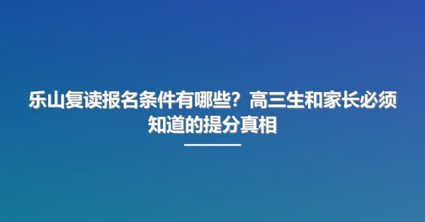 乐山复读报名条件有哪些?高三生和家长必须知道的提分真相