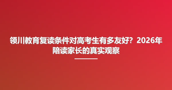 领川教育复读条件对高考生有多友好?2026年陪读家长的真实观察