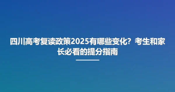 四川高考复读政策2025有哪些变化?考生和家长必看的提分指南