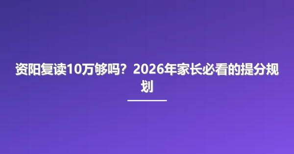 资阳复读10万够吗?2026年家长必看的提分规划