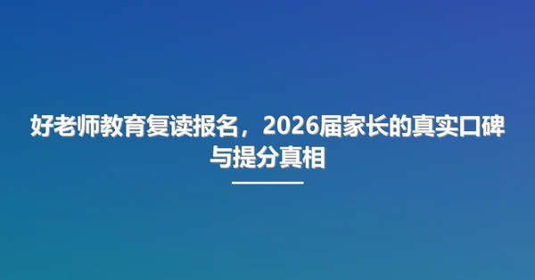 好老师教育复读报名,2026届家长的真实口碑与提分真相