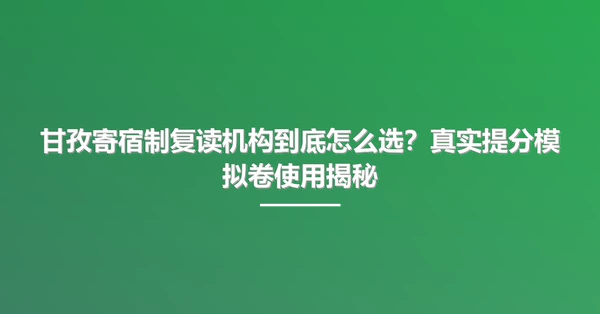 甘孜寄宿制复读机构到底怎么选?真实提分模拟卷使用揭秘