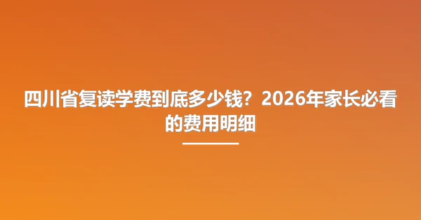 四川省复读学费到底多少钱?2026年家长必看的费用明细