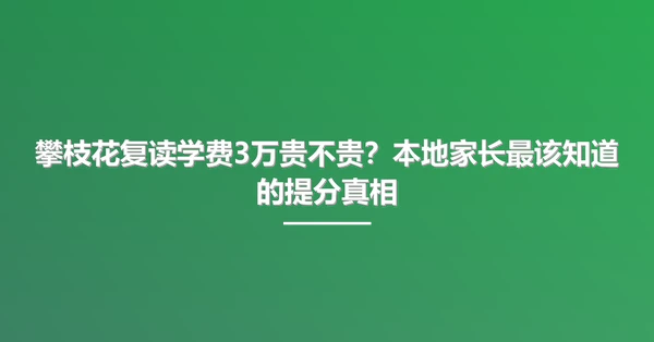 攀枝花复读学费3万贵不贵？本地家长最该知道的提分真相