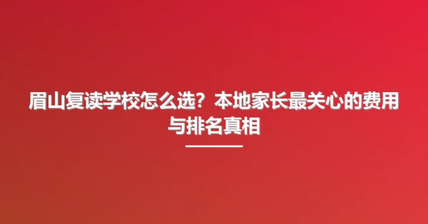 眉山复读学校怎么选？本地家长最关心的费用与排名真相