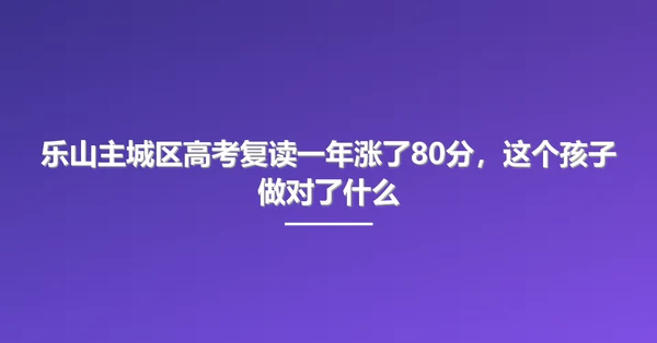 乐山主城区高考复读一年涨了80分，这个孩子做对了什么