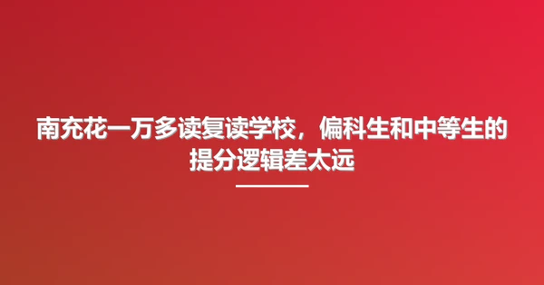 南充花一万多读复读学校,偏科生和中等生的提分逻辑差太远