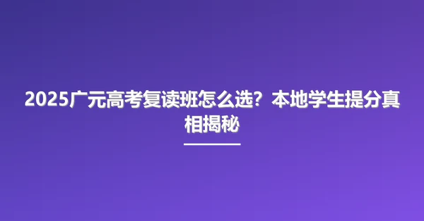 2025广元高考复读班怎么选?本地学生提分真相揭秘