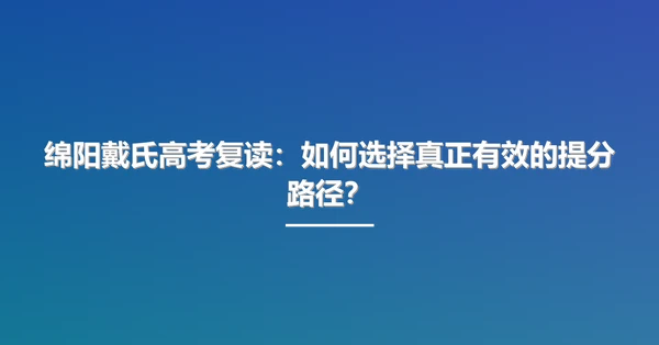 绵阳戴氏高考复读：如何选择真正有效的提分路径？