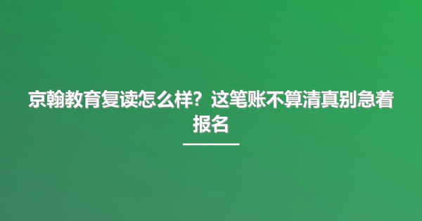 京翰教育复读怎么样?这笔账不算清真别急着报名