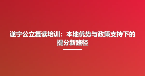 遂宁公立复读培训:本地优势与政策支持下的提分新路径