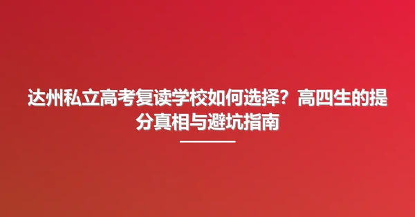 达州私立高考复读学校如何选择?高四生的提分真相与避坑指南