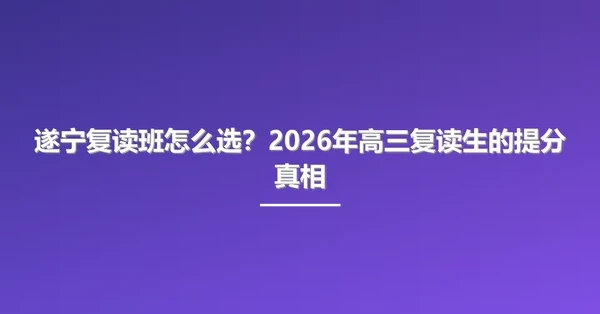 遂宁复读班怎么选？2026年高三复读生的提分真相