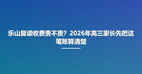 乐山复读收费贵不贵?2026年高三家长先把这笔账算清楚