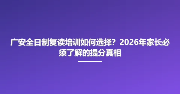 广安全日制复读培训如何选择？2026年家长必须了解的提分真相