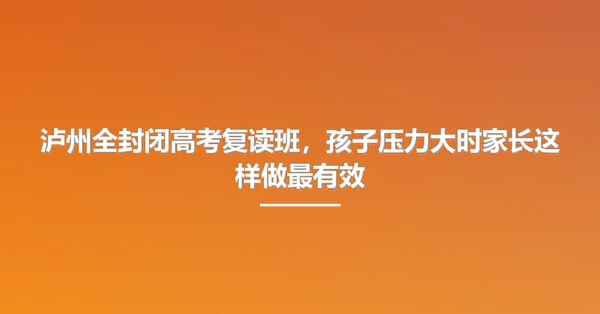 泸州全封闭高考复读班,孩子压力大时家长这样做最有效