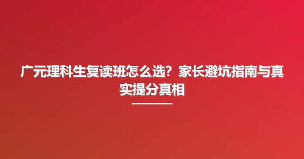广元理科生复读班怎么选?家长避坑指南与真实提分真相