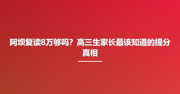 阿坝复读8万够吗?高三生家长最该知道的提分真相