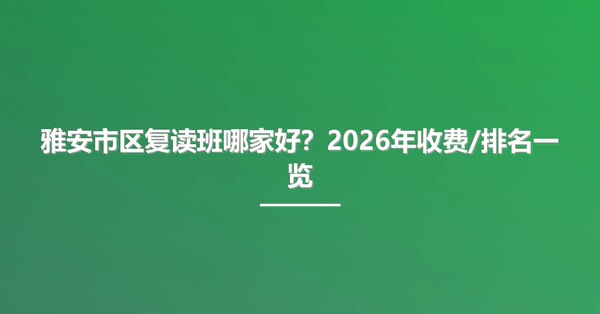 雅安市区复读班哪家好?2026年收费/排名一览