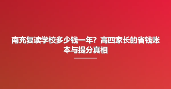 南充复读学校多少钱一年?高四家长的省钱账本与提分真相